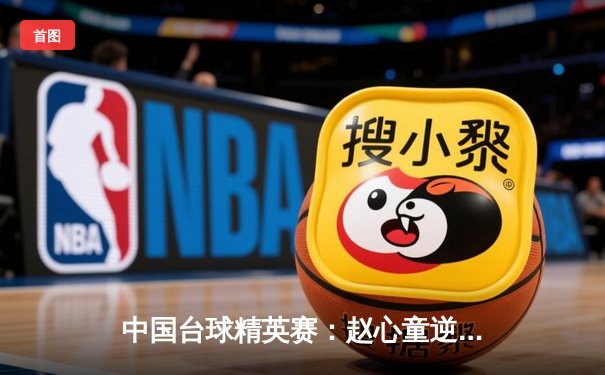 中国台球精英赛：赵心童逆转绝杀奥沙利文 创历史性夺冠时刻