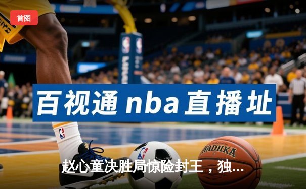 赵心童决胜局惊险封王，独牙杯斯诺克大师赛上演史诗级逆转