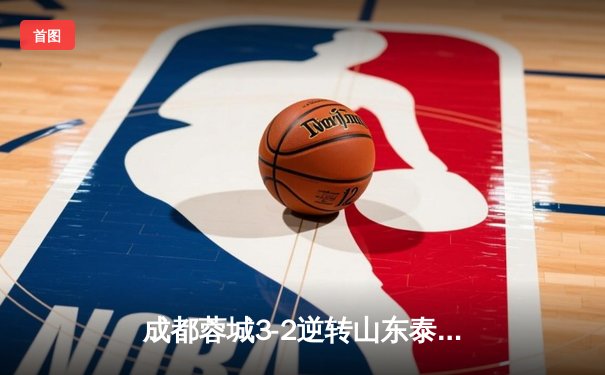 成都蓉城3-2逆转山东泰山，费利佩帽子戏法点燃凤凰山