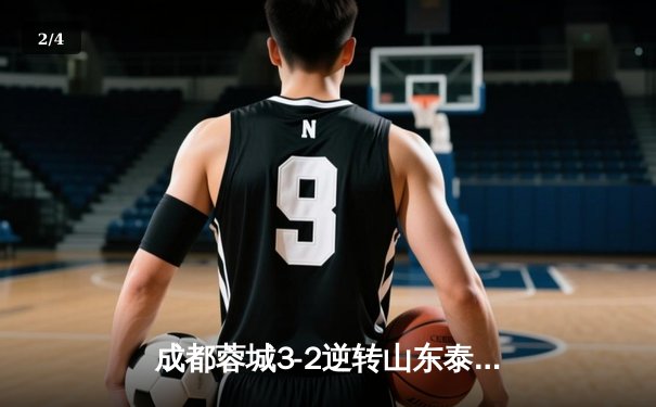 成都蓉城3-2逆转山东泰山，费利佩帽子戏法点燃凤凰山 - 2