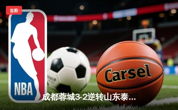 成都蓉城3-2逆转山东泰山，费利佩帽子戏法点燃凤凰山
