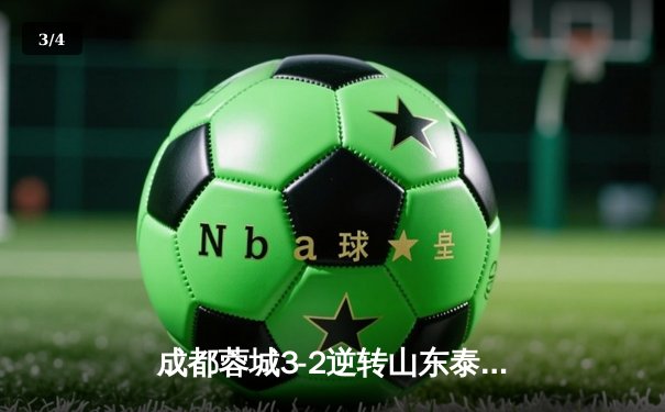 成都蓉城3-2逆转山东泰山，中超新军主场上演进球大战 - 3