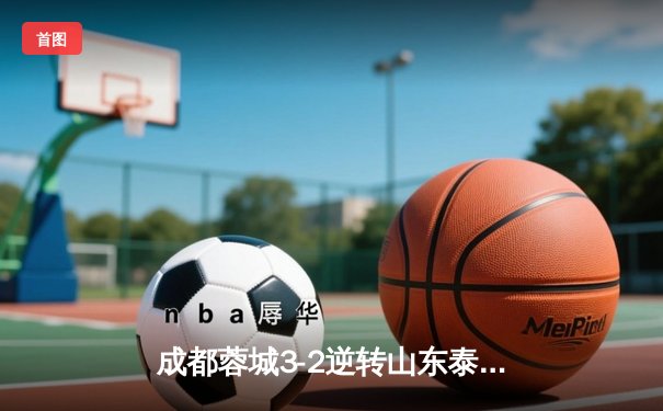 成都蓉城3-2逆转山东泰山，中超新军主场上演进球大战