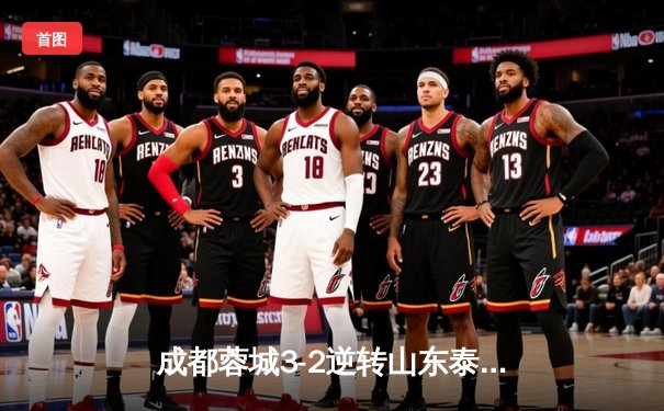 成都蓉城3-2逆转山东泰山，中超新军主场上演进球大战