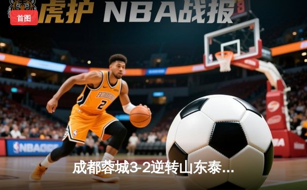 成都蓉城3-2逆转山东泰山，中超新军主场上演进球大战