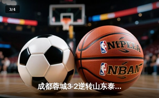 成都蓉城3-2逆转山东泰山，中超新军主场上演进球大战 - 3